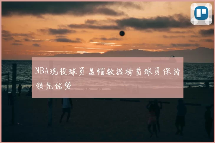 NBA现役球员盖帽数据榜首球员保持领先优势