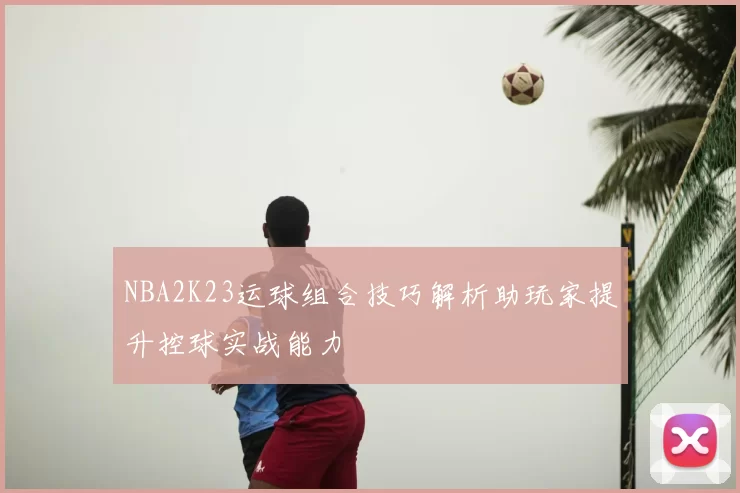 NBA2K23运球组合技巧解析助玩家提升控球实战能力