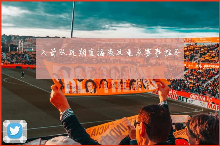 火箭队近期直播表及重点赛事推荐