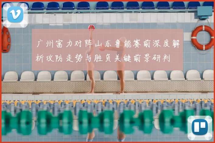 广州富力对阵山东鲁能赛前深度解析攻防走势与胜负关键前景研判