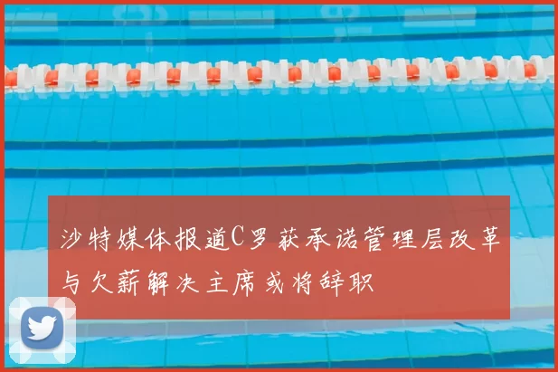 沙特媒体报道C罗获承诺管理层改革与欠薪解决主席或将辞职
