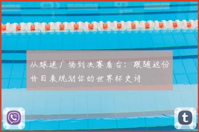 从球迷广场到决赛看台：跟随这份价目表规划你的世界杯史诗
