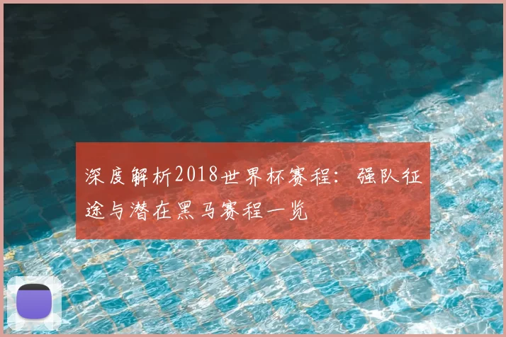 深度解析2018世界杯赛程：强队征途与潜在黑马赛程一览