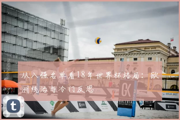 从八强名单看18年世界杯格局:欧洲统治与冷门反思