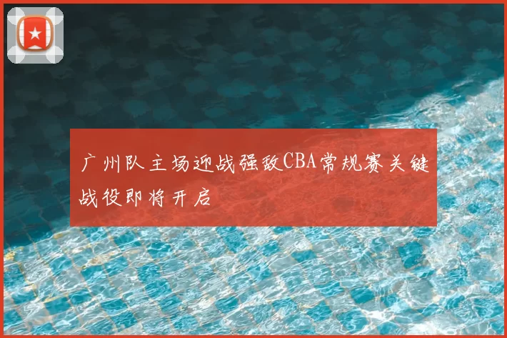 广州队主场迎战强敌CBA常规赛关键战役即将开启