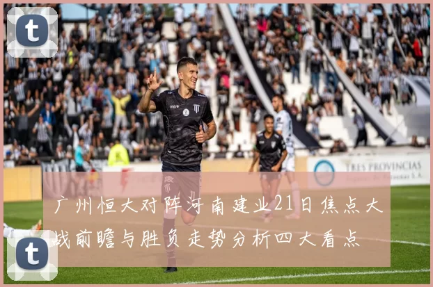 广州恒大对阵河南建业21日焦点大战前瞻与胜负走势分析四大看点