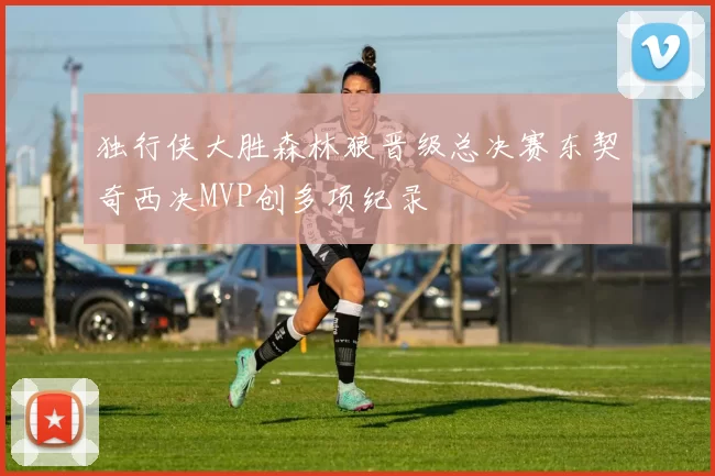 独行侠大胜森林狼晋级总决赛东契奇西决MVP创多项纪录