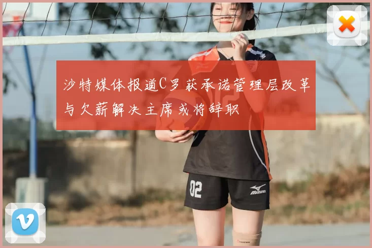 沙特媒体报道C罗获承诺管理层改革与欠薪解决主席或将辞职