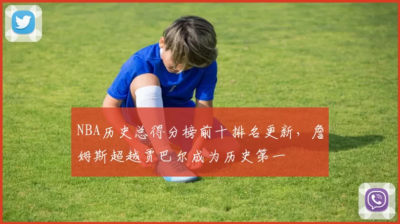 NBA历史总得分榜前十排名更新，詹姆斯超越贾巴尔成为历史第一