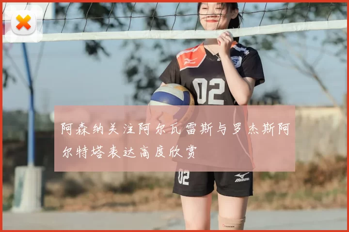 阿森纳关注阿尔瓦雷斯与罗杰斯阿尔特塔表达高度欣赏