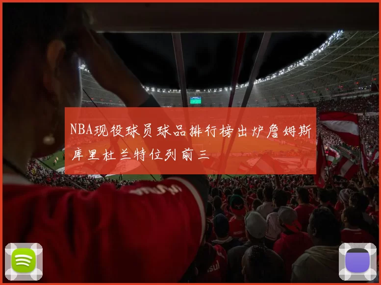 NBA现役球员球品排行榜出炉詹姆斯库里杜兰特位列前三