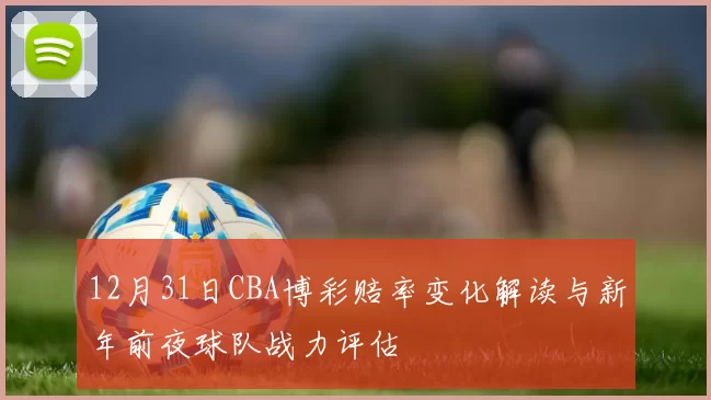 12月31日CBA博彩赔率变化解读与新年前夜球队战力评估