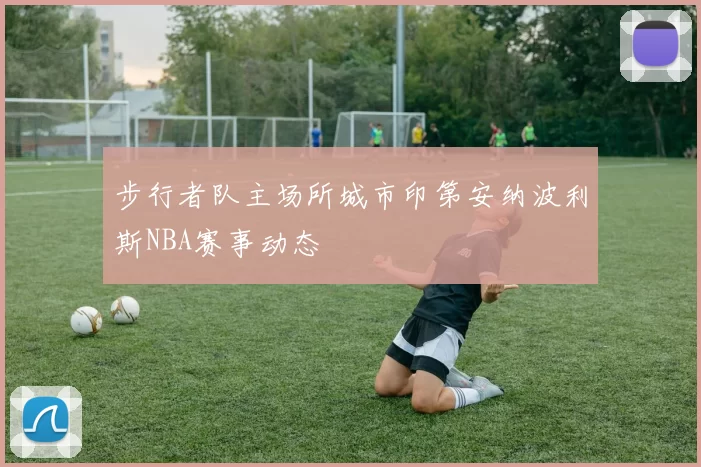 步行者队主场所城市印第安纳波利斯NBA赛事动态
