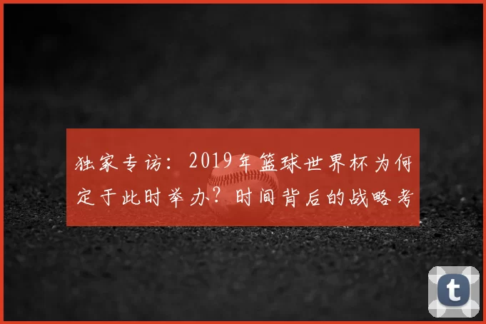 独家专访：2019年篮球世界杯为何定于此时举办？时间背后的战略考量