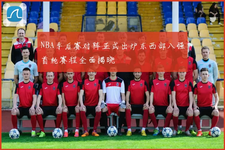 NBA季后赛对阵正式出炉东西部八强首轮赛程全面揭晓