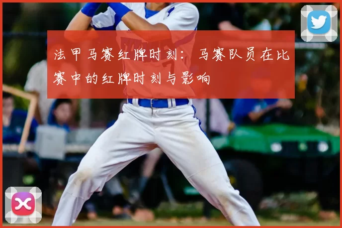法甲马赛红牌时刻：马赛队员在比赛中的红牌时刻与影响