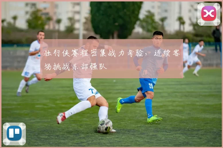独行侠赛程密集战力考验，连续客场挑战东部强队