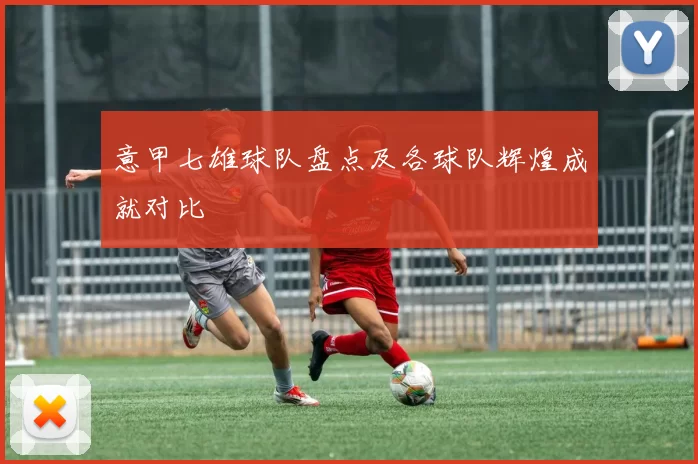 意甲七雄球队盘点及各球队辉煌成就对比