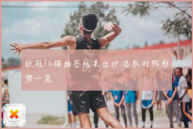 欧冠16强抽签结果出炉 各队对阵形势一览