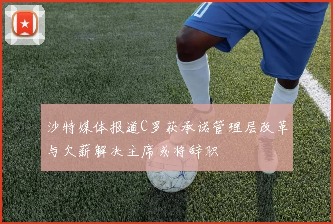 沙特媒体报道C罗获承诺管理层改革与欠薪解决主席或将辞职