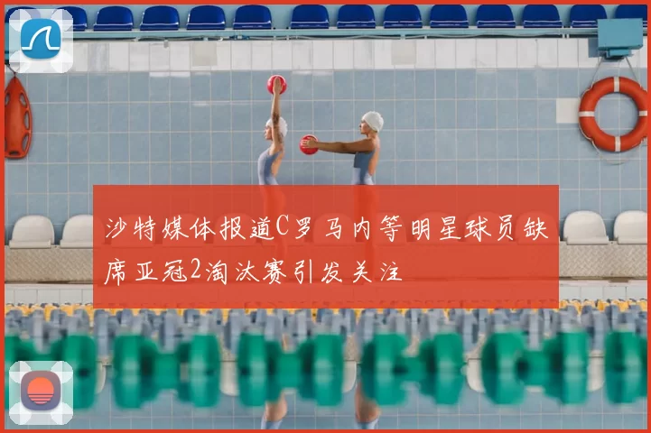 沙特媒体报道C罗马内等明星球员缺席亚冠2淘汰赛引发关注