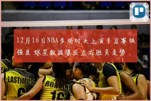 12月16日NBA多场对决上演季后赛级强度 球星数据爆发左右胜负走势