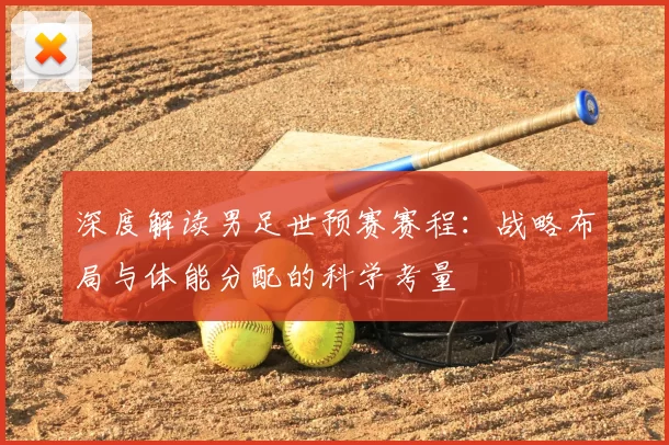 深度解读男足世预赛赛程:战略布局与体能分配的科学考量