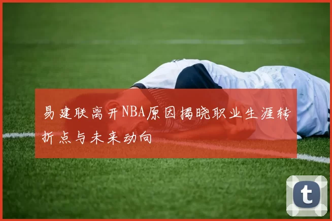 易建联离开NBA原因揭晓职业生涯转折点与未来动向