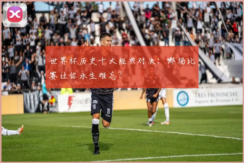 世界杯历史十大经典对决：哪场比赛让你永生难忘？