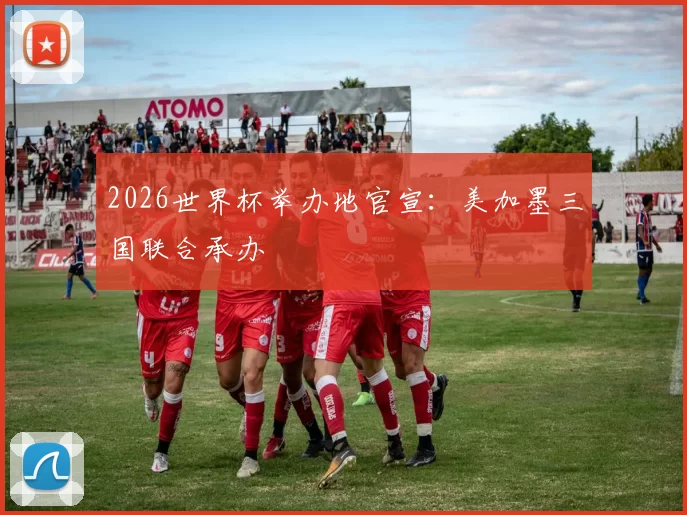 2026世界杯举办地官宣：美加墨三国联合承办