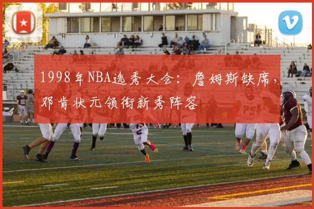 1998年NBA选秀大会：詹姆斯缺席，邓肯状元领衔新秀阵容
