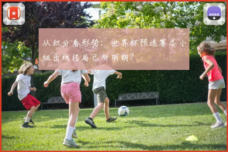 从积分看形势:世界杯预选赛各小组出线格局已渐明朗?