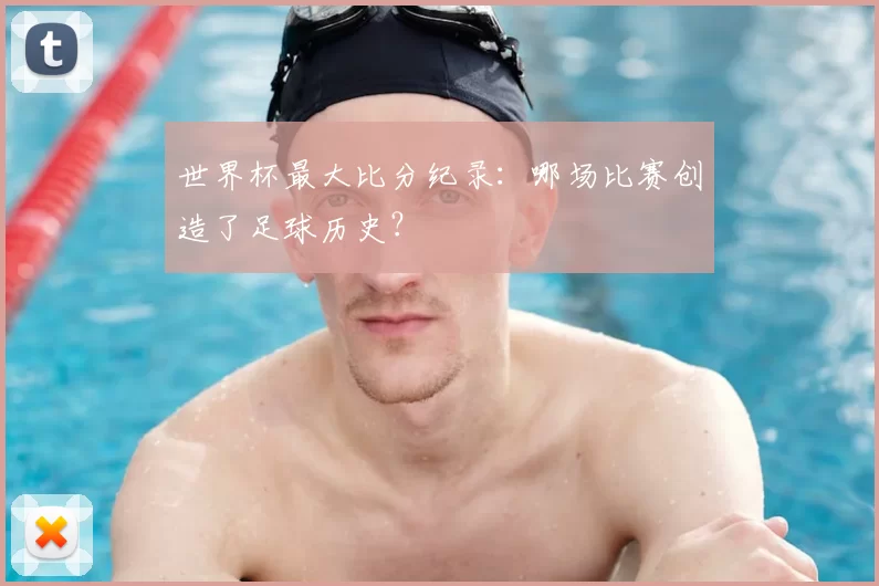 世界杯最大比分纪录：哪场比赛创造了足球历史？