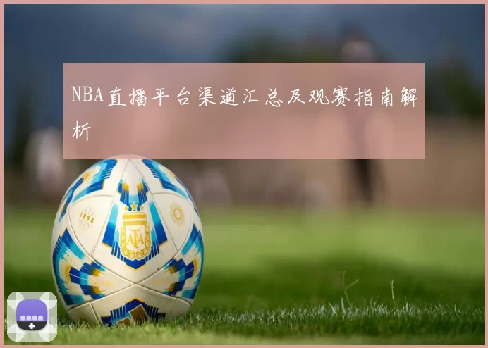 NBA直播平台渠道汇总及观赛指南解析
