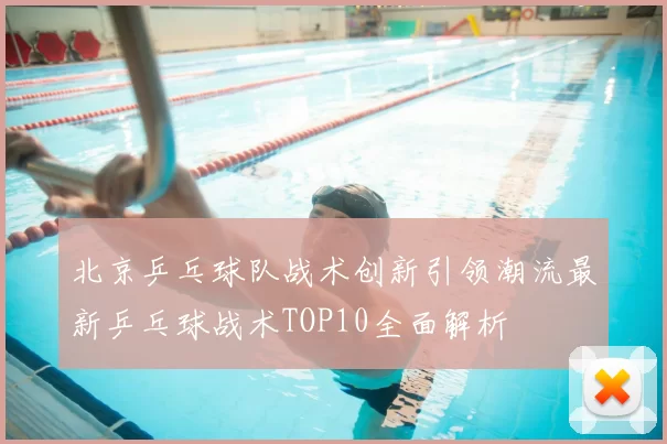 北京乒乓球队战术创新引领潮流最新乒乓球战术TOP10全面解析