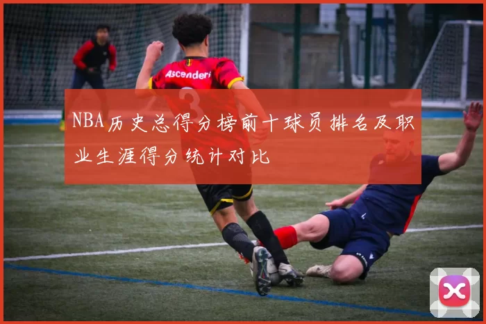 NBA历史总得分榜前十球员排名及职业生涯得分统计对比