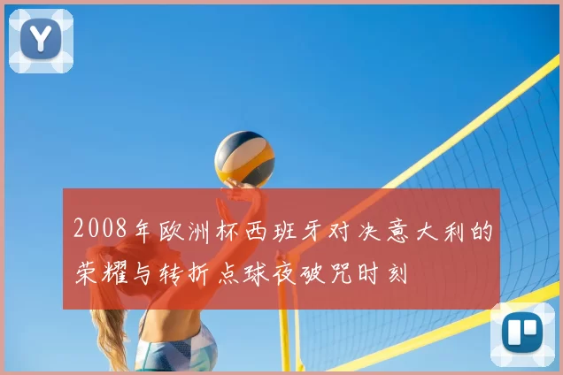 2008年欧洲杯西班牙对决意大利的荣耀与转折点球夜破咒时刻