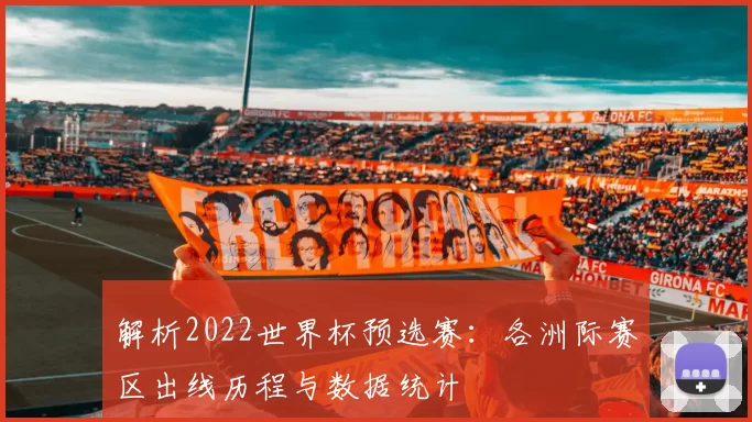 解析2022世界杯预选赛：各洲际赛区出线历程与数据统计