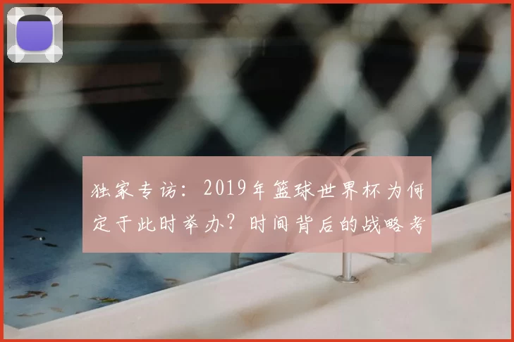 独家专访：2019年篮球世界杯为何定于此时举办？时间背后的战略考量
