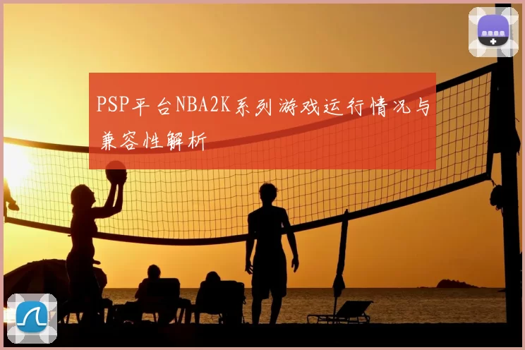 PSP平台NBA2K系列游戏运行情况与兼容性解析
