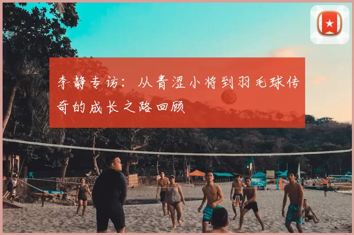 李静专访：从青涩小将到羽毛球传奇的成长之路回顾