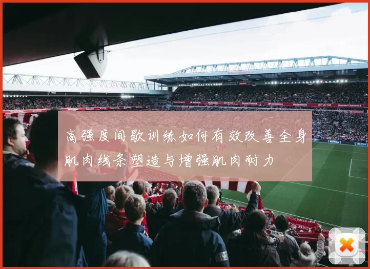 高强度间歇训练如何有效改善全身肌肉线条塑造与增强肌肉耐力