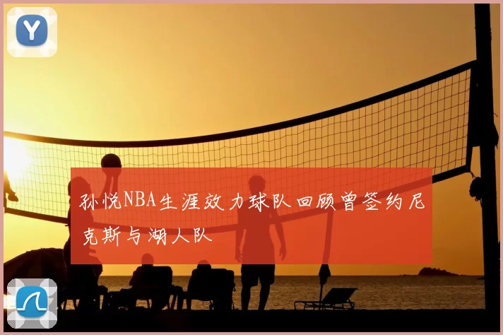 孙悦NBA生涯效力球队回顾曾签约尼克斯与湖人队