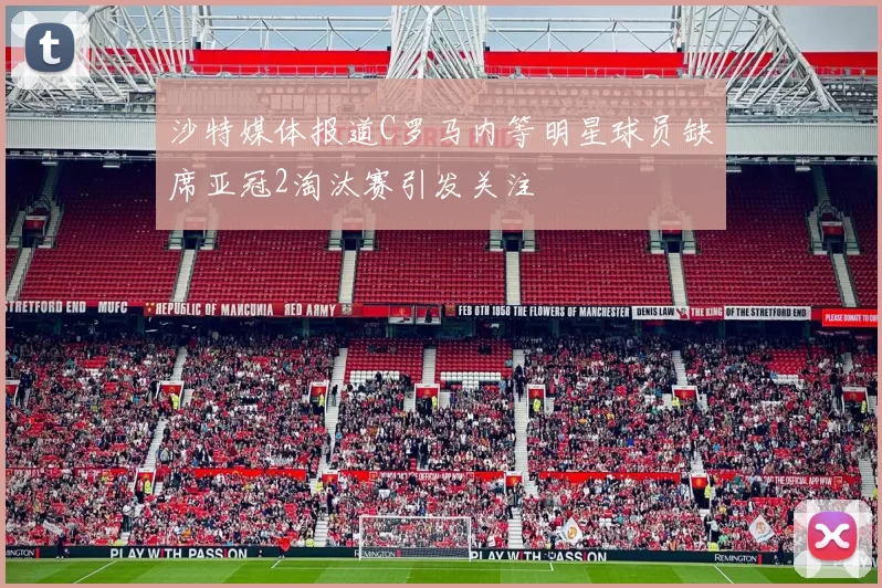 沙特媒体报道C罗马内等明星球员缺席亚冠2淘汰赛引发关注