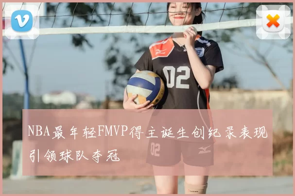 NBA最年轻FMVP得主诞生创纪录表现引领球队夺冠