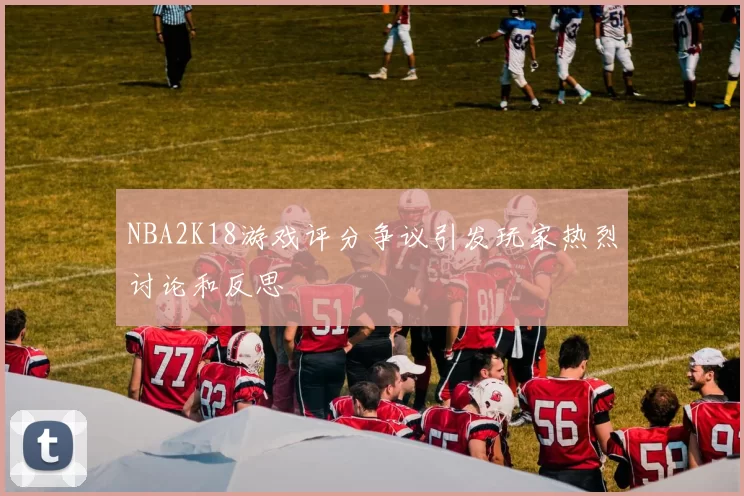 NBA2K18游戏评分争议引发玩家热烈讨论和反思