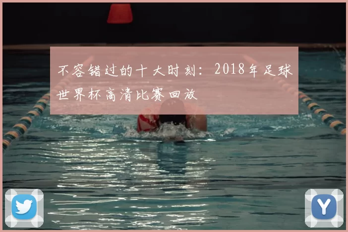 不容错过的十大时刻:2018年足球世界杯高清比赛回放