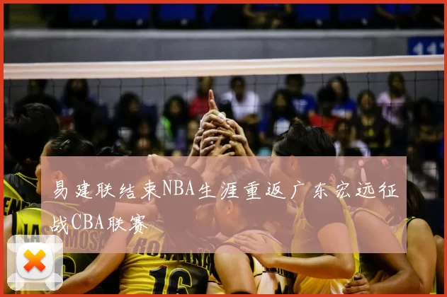 易建联结束NBA生涯重返广东宏远征战CBA联赛