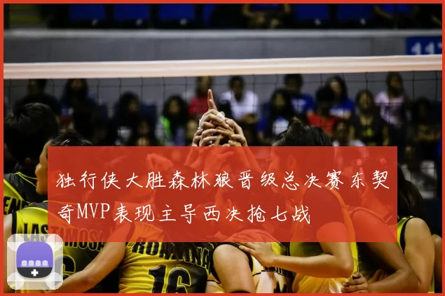独行侠大胜森林狼晋级总决赛东契奇MVP表现主导西决抢七战