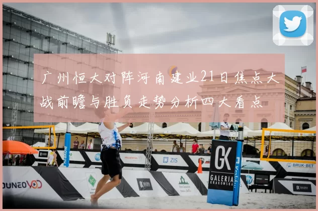 广州恒大对阵河南建业21日焦点大战前瞻与胜负走势分析四大看点